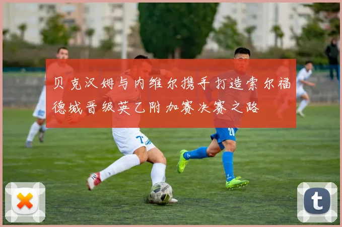 贝克汉姆与内维尔携手打造索尔福德城晋级英乙附加赛决赛之路
