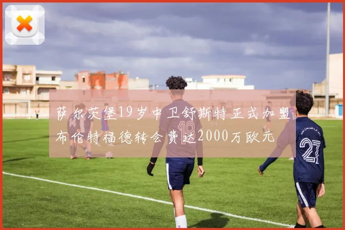 萨尔茨堡19岁中卫舒斯特正式加盟布伦特福德转会费达2000万欧元