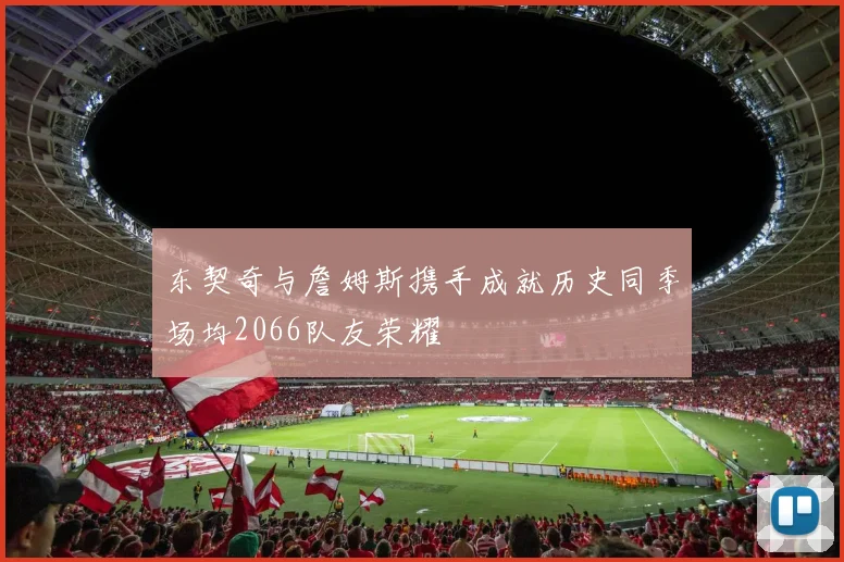 东契奇与詹姆斯携手成就历史同季场均2066队友荣耀