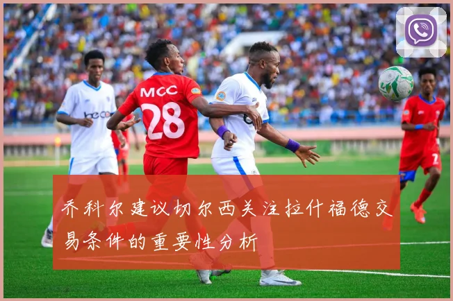 乔科尔建议切尔西关注拉什福德交易条件的重要性分析