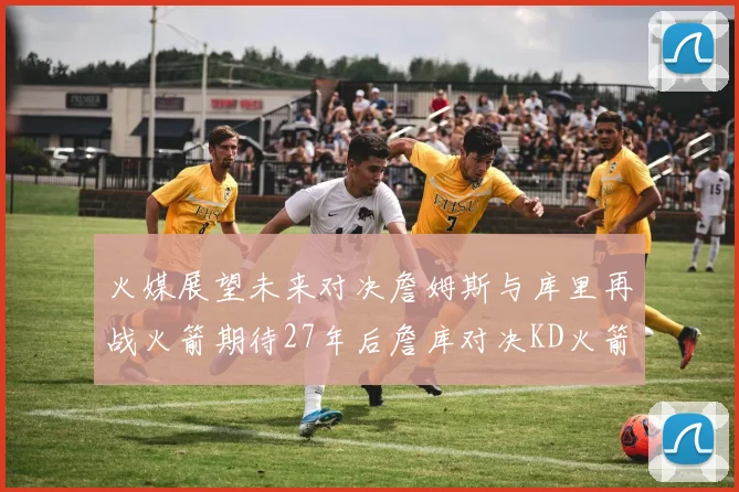 火媒展望未来对决詹姆斯与库里再战火箭期待27年后詹库对决KD火箭