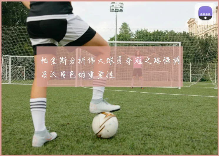 帕金斯分析伟大球员夺冠之路强调恶汉角色的重要性