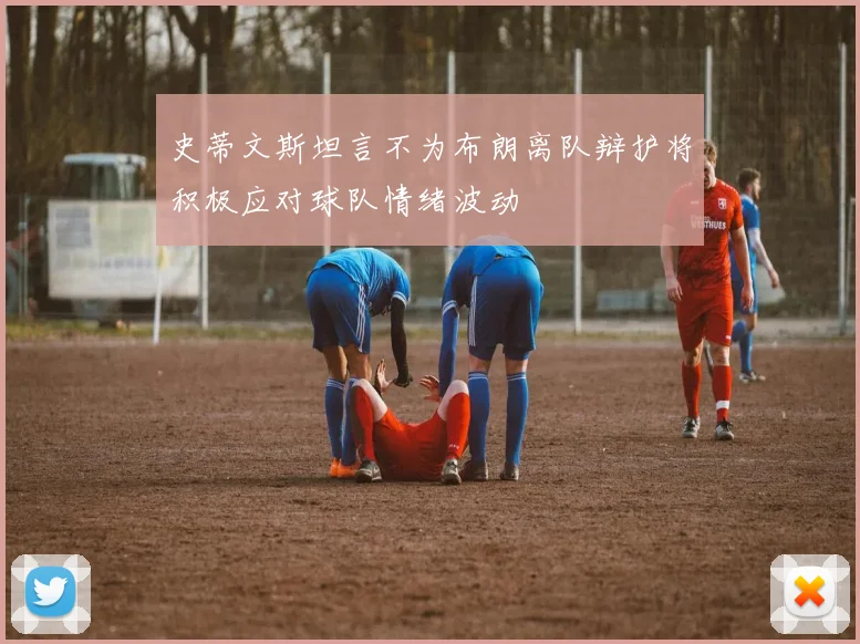 史蒂文斯坦言不为布朗离队辩护将积极应对球队情绪波动