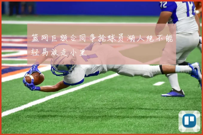 篮网巨额合同争抢球员湖人绝不能轻易放走小里