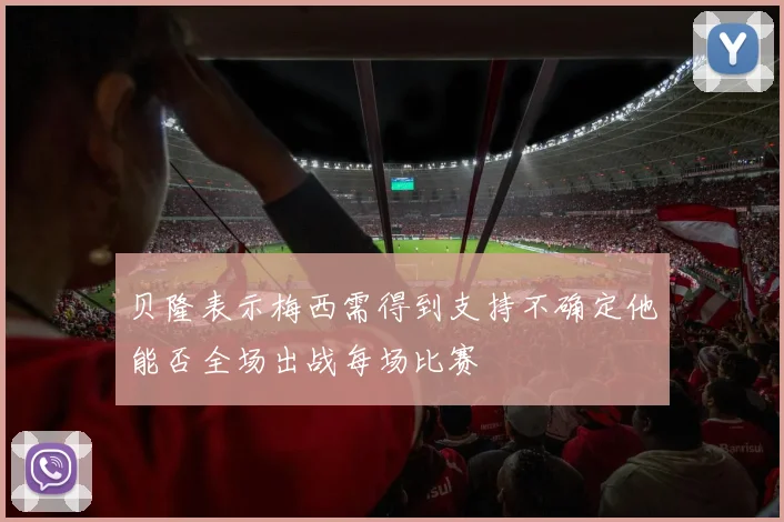 贝隆表示梅西需得到支持不确定他能否全场出战每场比赛