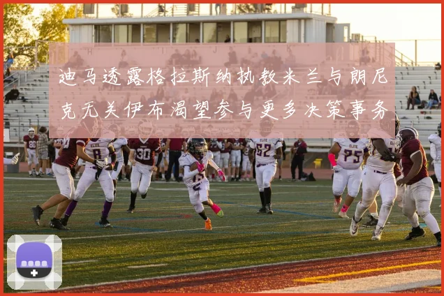 迪马透露格拉斯纳执教米兰与朗尼克无关伊布渴望参与更多决策事务
