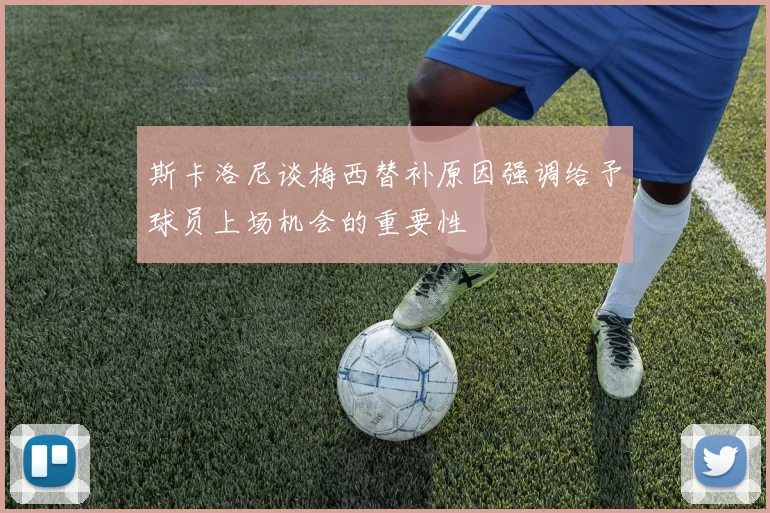 斯卡洛尼谈梅西替补原因强调给予球员上场机会的重要性