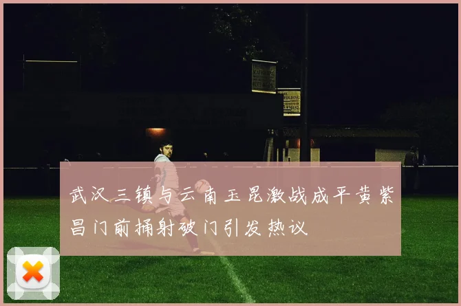 武汉三镇与云南玉昆激战成平黄紫昌门前捅射破门引发热议