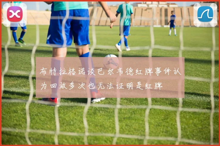 布特拉格诺谈巴尔韦德红牌事件认为回放多次也无法证明是红牌