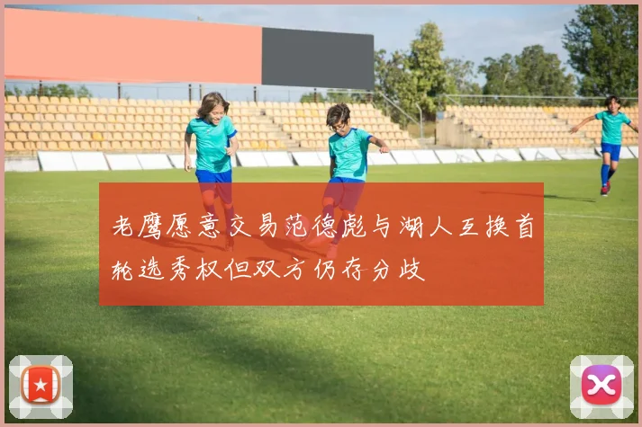 老鹰愿意交易范德彪与湖人互换首轮选秀权但双方仍存分歧