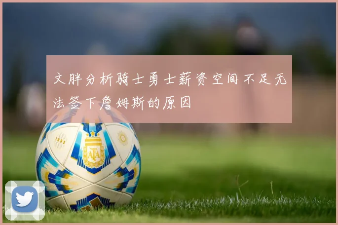 文胖分析骑士勇士薪资空间不足无法签下詹姆斯的原因