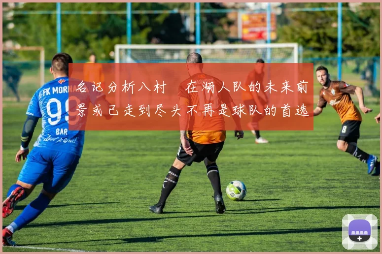 名记分析八村塁在湖人队的未来前景或已走到尽头不再是球队的首选目标