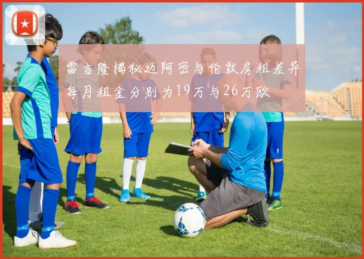 雷吉隆揭秘迈阿密与伦敦房租差异每月租金分别为19万与26万欧