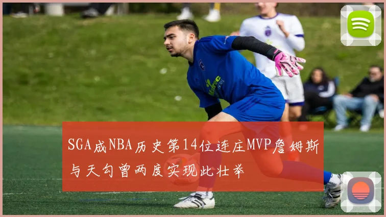 SGA成NBA历史第14位连庄MVP詹姆斯与天勾曾两度实现此壮举