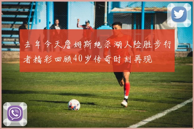 去年今天詹姆斯绝杀湖人险胜步行者精彩回顾40岁传奇时刻再现