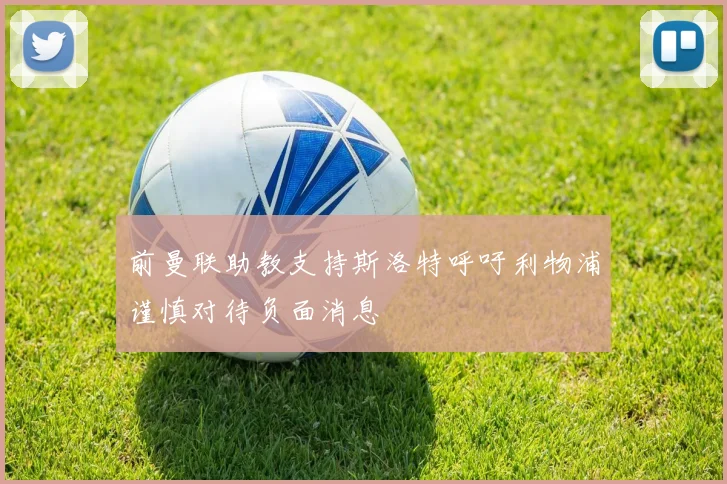 前曼联助教支持斯洛特呼吁利物浦谨慎对待负面消息