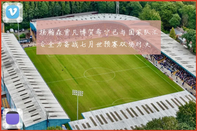杨瀚森曾凡博贺希宁已与国家队汇合全力备战七月世预赛双场对决