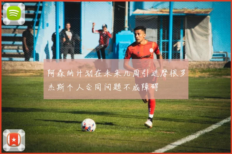 阿森纳计划在未来几周引进摩根罗杰斯个人合同问题不成障碍