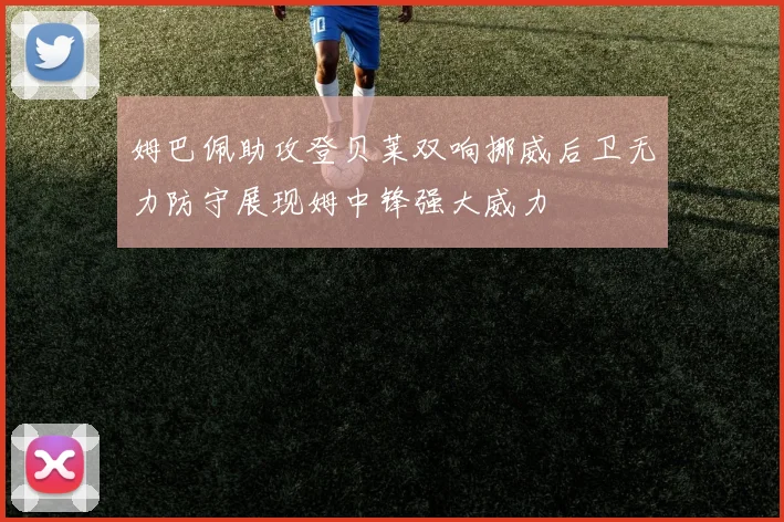 姆巴佩助攻登贝莱双响挪威后卫无力防守展现姆中锋强大威力