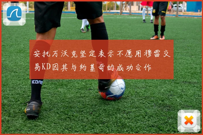安托万沃克坚定表示不愿用穆雷交易KD因其与约基奇的成功合作