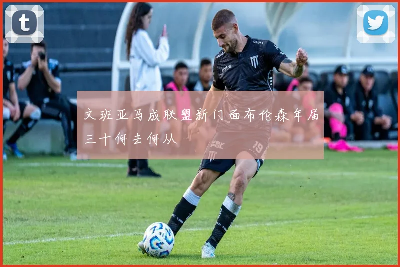 文班亚马成联盟新门面布伦森年届三十何去何从