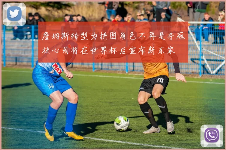 詹姆斯转型为拼图角色不再是夺冠核心或将在世界杯后宣布新东家