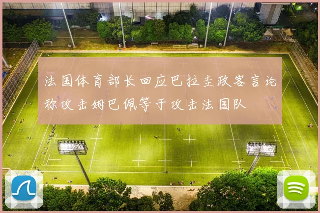 法国体育部长回应巴拉圭政客言论称攻击姆巴佩等于攻击法国队
