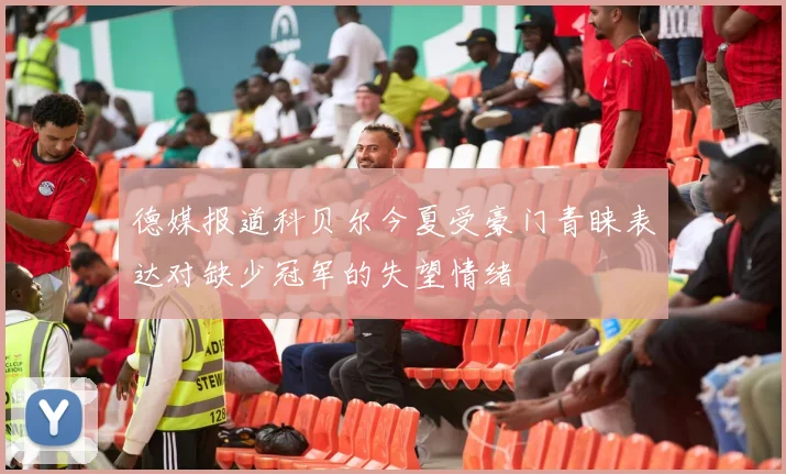 德媒报道科贝尔今夏受豪门青睐表达对缺少冠军的失望情绪