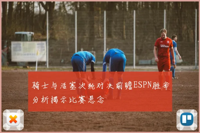 骑士与活塞次轮对决前瞻ESPN胜率分析揭示比赛悬念