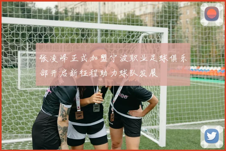 张凌峰正式加盟宁波职业足球俱乐部开启新征程助力球队发展