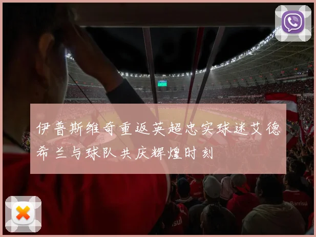 伊普斯维奇重返英超忠实球迷艾德希兰与球队共庆辉煌时刻