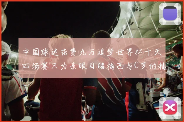 中国球迷花费九万追梦世界杯十天四场赛只为亲眼目睹梅西与C罗的精彩对决