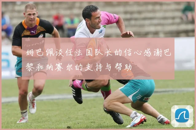 姆巴佩谈任法国队长的信心感谢巴黎和纳赛尔的支持与帮助